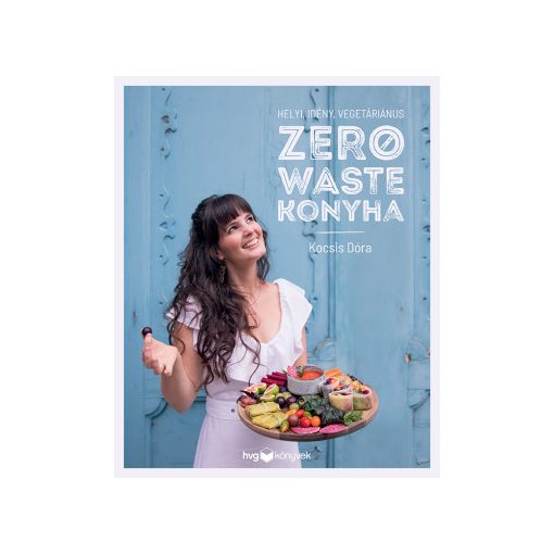 Zero Waste Konyha – Helyi, idény, vegetáriánus receptek | Kocsis Dóra könyve